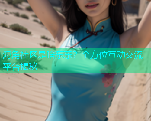 海角社区是啥东东？全方位互动交流平台揭秘