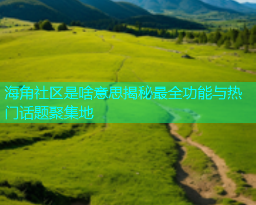 海角社区是啥意思揭秘最全功能与热门话题聚集地