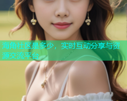 海角社区是多少，实时互动分享与资源交流平台