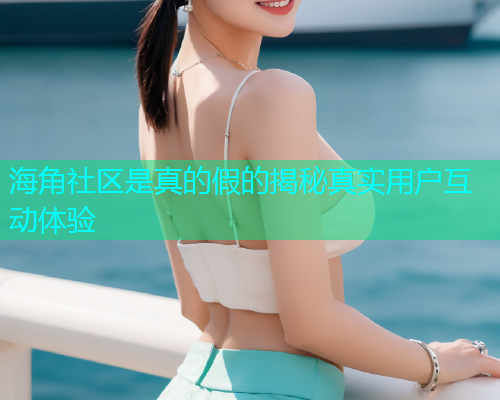 海角社区是真的假的揭秘真实用户互动体验