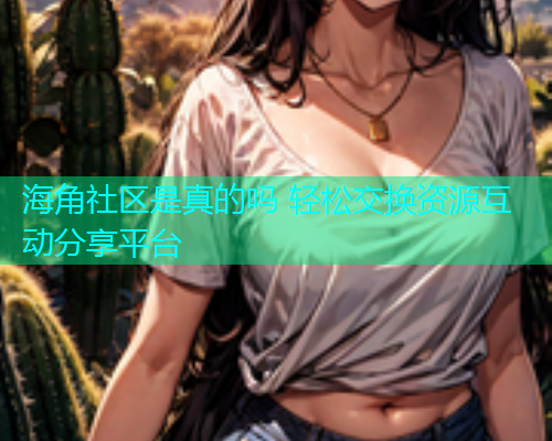 海角社区是真的吗 轻松交换资源互动分享平台