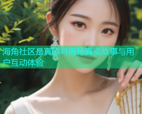 海角社区是真的吗揭秘真实故事与用户互动体验