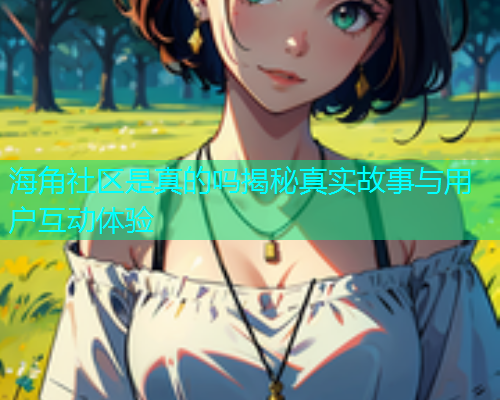 海角社区是真的吗揭秘真实故事与用户互动体验  第2张