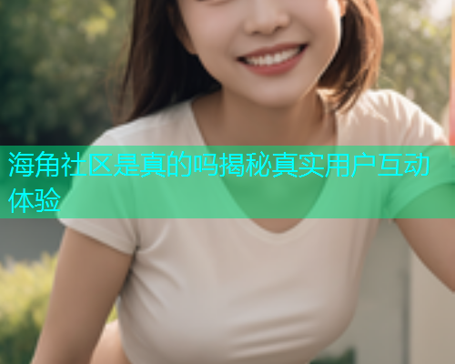 海角社区是真的吗揭秘真实用户互动体验