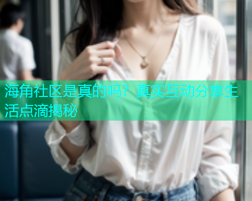 海角社区是真的吗？真实互动分享生活点滴揭秘