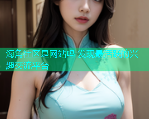 海角社区是网站吗 发现最活跃的兴趣交流平台
