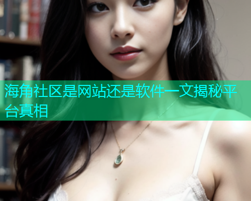 海角社区是网站还是软件一文揭秘平台真相