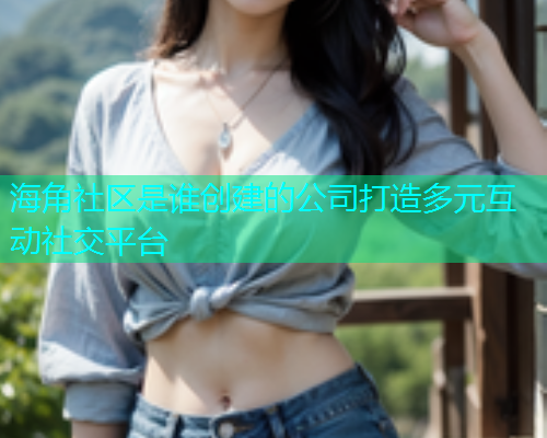 海角社区是谁创建的公司打造多元互动社交平台