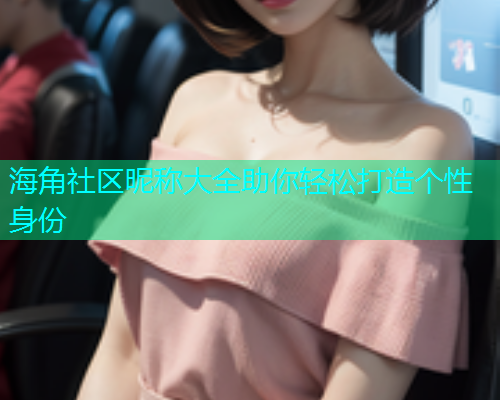 海角社区昵称大全助你轻松打造个性身份  第2张