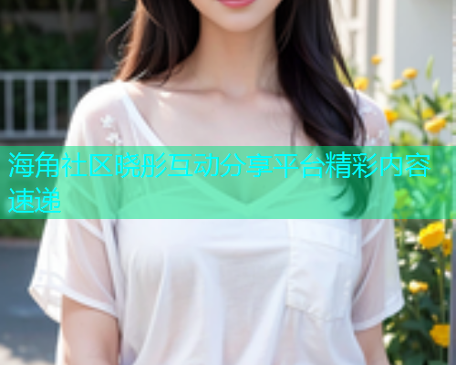 海角社区晓彤互动分享平台精彩内容速递