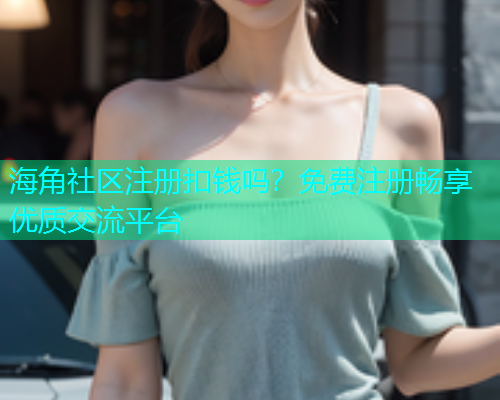 海角社区注册扣钱吗？免费注册畅享优质交流平台