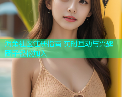 海角社区注册指南 实时互动与兴趣圈子轻松加入