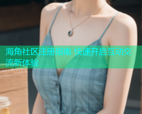 海角社区注册指南 快速开启互动交流新体验