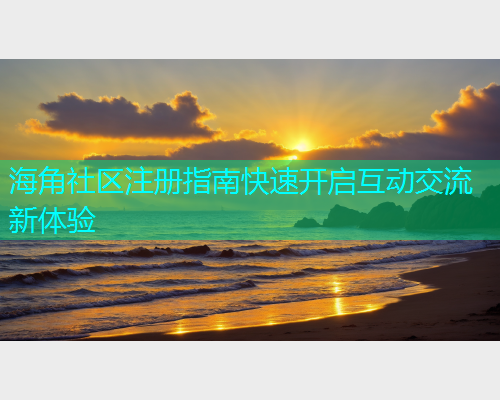 海角社区注册指南快速开启互动交流新体验