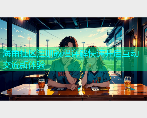 海角社区注册教程详解快速开启互动交流新体验