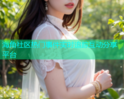 海角社区热门事件实时追踪互动分享平台