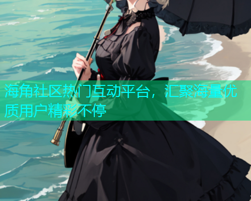 海角社区热门互动平台，汇聚海量优质用户精彩不停