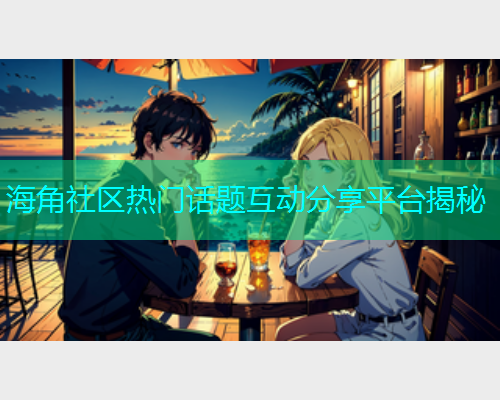 海角社区热门话题互动分享平台揭秘