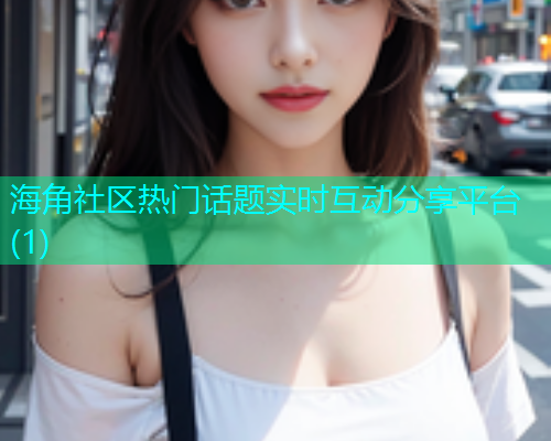 海角社区热门话题实时互动分享平台(1)