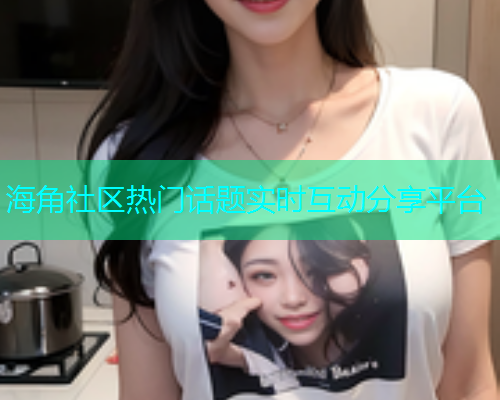 海角社区热门话题实时互动分享平台