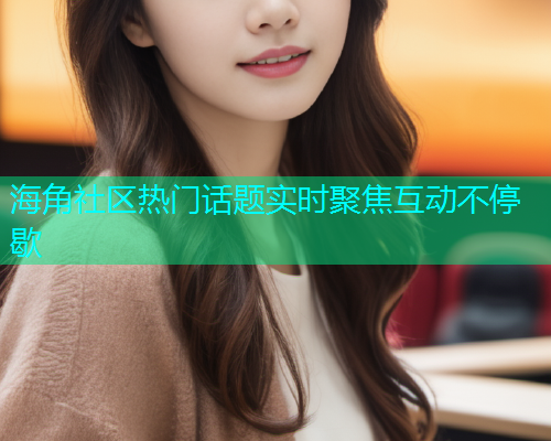 海角社区热门话题实时聚焦互动不停歇