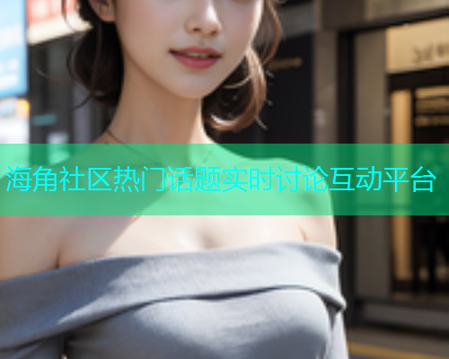 海角社区热门话题实时讨论互动平台