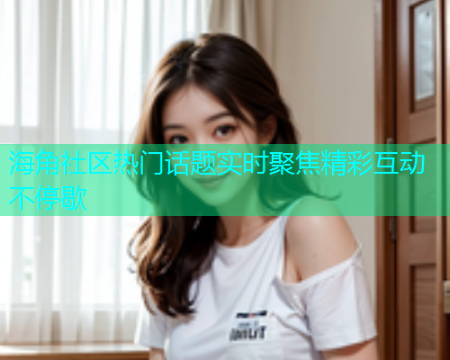 海角社区热门话题实时聚焦精彩互动不停歇