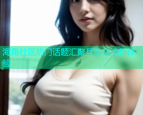 海角社区热门话题汇聚互动交流新体验