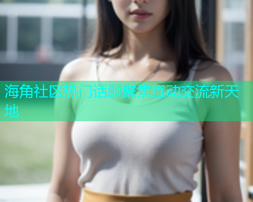 海角社区热门话题聚焦互动交流新天地